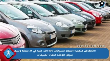 «انخفاض مذهل» أسعار السيارات 400 ألف جنيه في 24 ساعة وسط سباق الوكلاء لانقاذ المبيعات